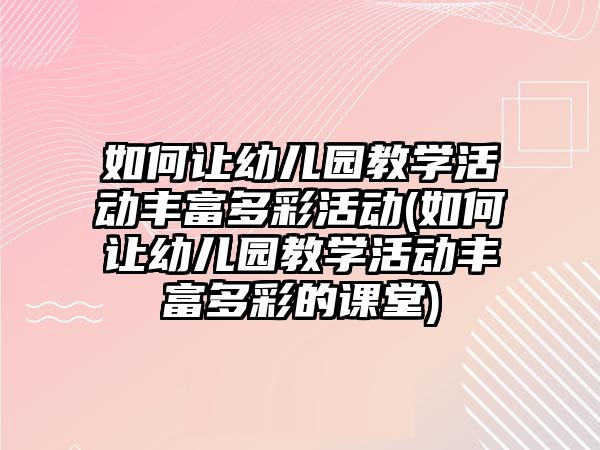 如何讓幼兒園教學活動豐富多彩活動(如何讓幼兒園教學活動豐富多彩的課堂)