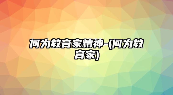 何為教育家精神-(何為教育家)