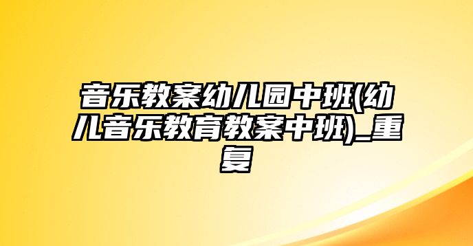 音樂教案幼兒園中班(幼兒音樂教育教案中班)_重復(fù)