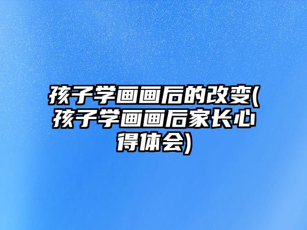 孩子學畫畫后的改變(孩子學畫畫后家長心得體會)