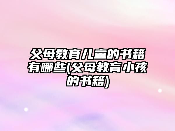 父母教育兒童的書籍有哪些(父母教育小孩的書籍)