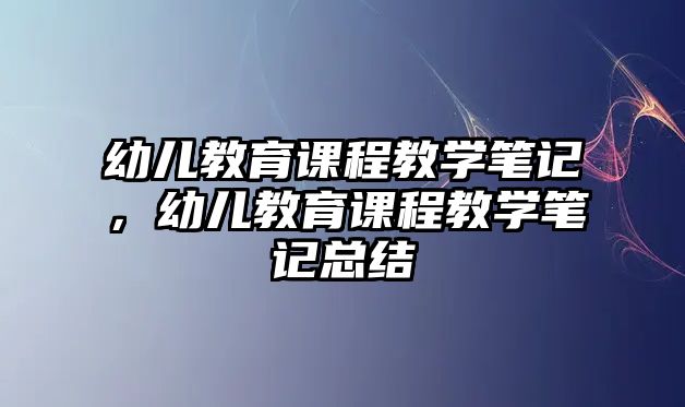 幼兒教育課程教學筆記，幼兒教育課程教學筆記總結(jié)