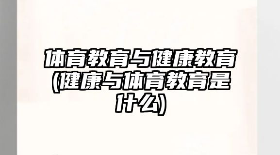 體育教育與健康教育(健康與體育教育是什么)