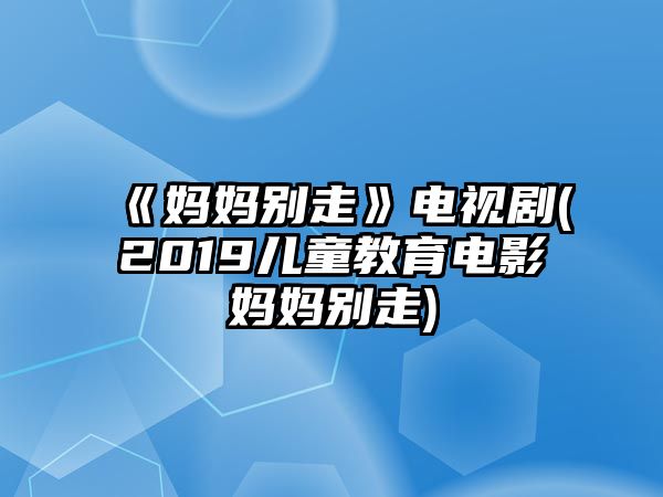 《媽媽別走》電視劇(2019兒童教育電影媽媽別走)