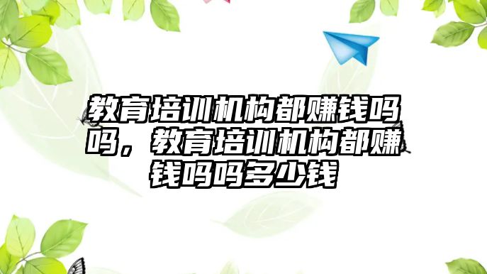 教育培訓機構都賺錢嗎嗎，教育培訓機構都賺錢嗎嗎多少錢