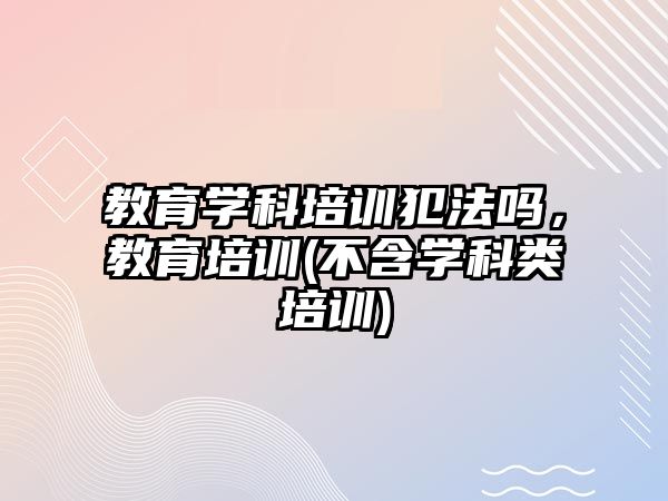 教育學(xué)科培訓(xùn)犯法嗎，教育培訓(xùn)(不含學(xué)科類培訓(xùn))