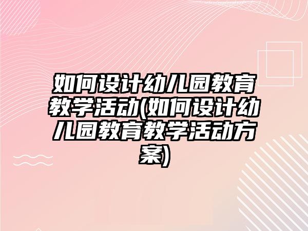 如何設(shè)計幼兒園教育教學(xué)活動(如何設(shè)計幼兒園教育教學(xué)活動方案)