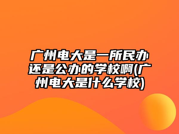 廣州電大是一所民辦還是公辦的學校啊(廣州電大是什么學校)