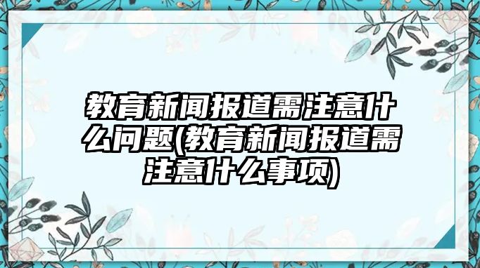 教育新聞報(bào)道需注意什么問題(教育新聞報(bào)道需注意什么事項(xiàng))