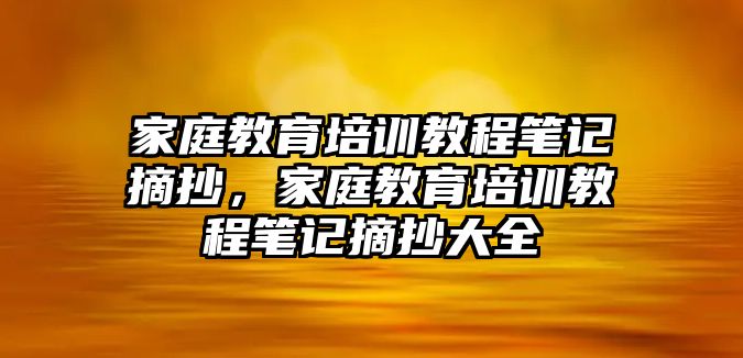 家庭教育培訓教程筆記摘抄，家庭教育培訓教程筆記摘抄大全