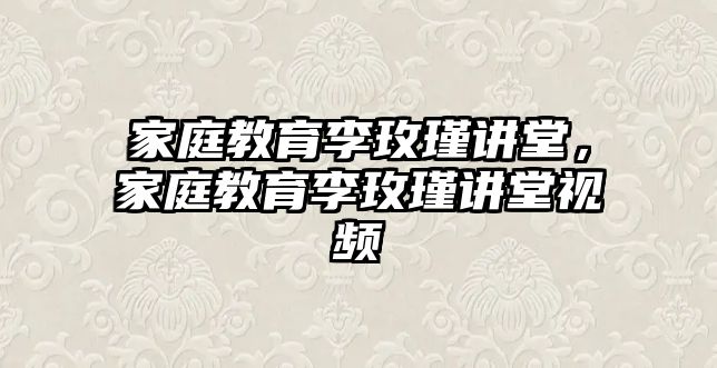 家庭教育李玫瑾講堂，家庭教育李玫瑾講堂視頻