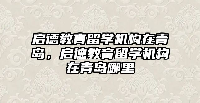 啟德教育留學機構在青島，啟德教育留學機構在青島哪里