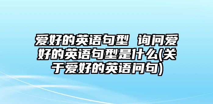 愛好的英語句型 詢問愛好的英語句型是什么(關(guān)于愛好的英語問句)