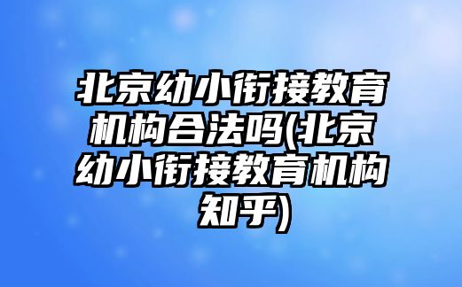 北京幼小銜接教育機(jī)構(gòu)合法嗎(北京幼小銜接教育機(jī)構(gòu) 知乎)