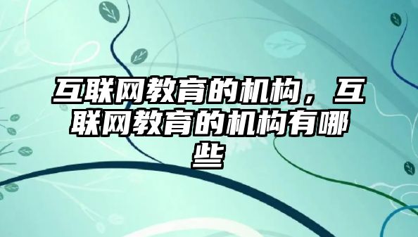 互聯網教育的機構，互聯網教育的機構有哪些