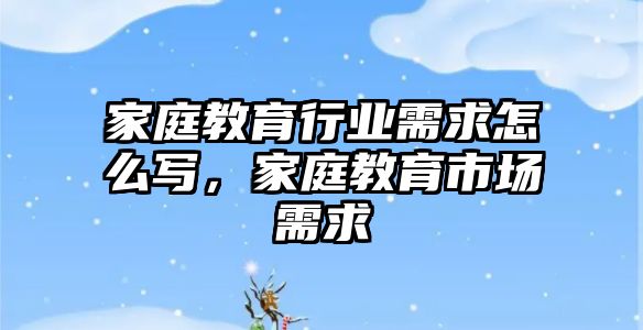 家庭教育行業(yè)需求怎么寫，家庭教育市場需求