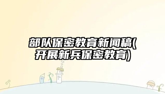 部隊保密教育新聞稿(開展新兵保密教育)