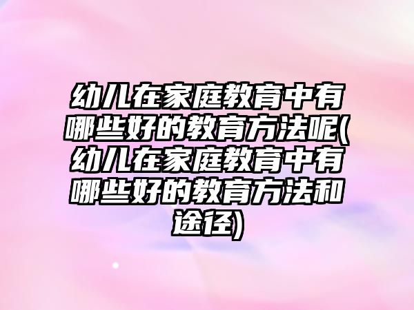 幼兒在家庭教育中有哪些好的教育方法呢(幼兒在家庭教育中有哪些好的教育方法和途徑)