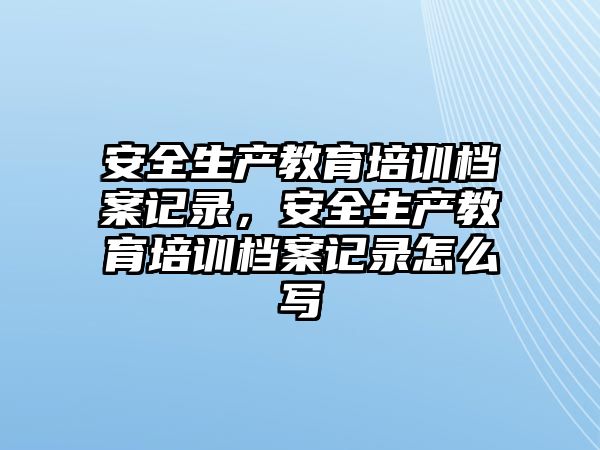 安全生產(chǎn)教育培訓(xùn)檔案記錄，安全生產(chǎn)教育培訓(xùn)檔案記錄怎么寫