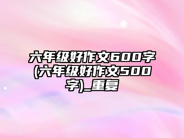 六年級(jí)好作文600字(六年級(jí)好作文500字)_重復(fù)