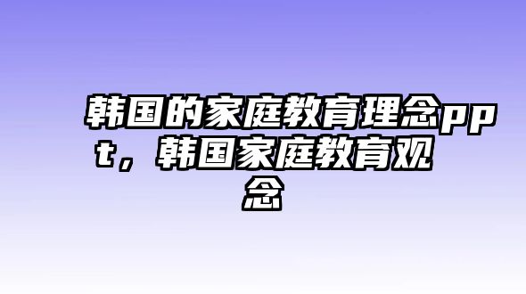 韓國的家庭教育理念ppt，韓國家庭教育觀念