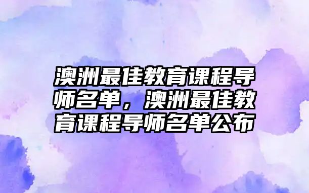 澳洲最佳教育課程導(dǎo)師名單，澳洲最佳教育課程導(dǎo)師名單公布