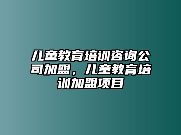 兒童教育培訓(xùn)咨詢(xún)公司加盟，兒童教育培訓(xùn)加盟項(xiàng)目