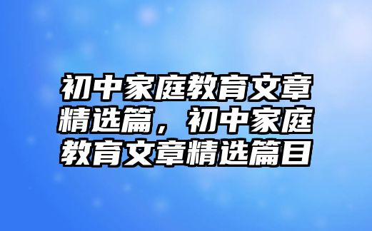 初中家庭教育文章精選篇，初中家庭教育文章精選篇目