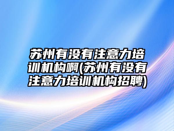 蘇州有沒有注意力培訓機構啊(蘇州有沒有注意力培訓機構招聘)