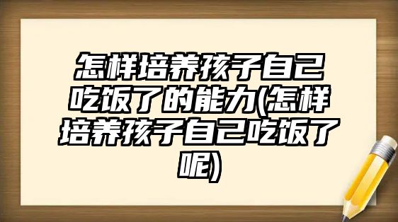 怎樣培養(yǎng)孩子自己吃飯了的能力(怎樣培養(yǎng)孩子自己吃飯了呢)