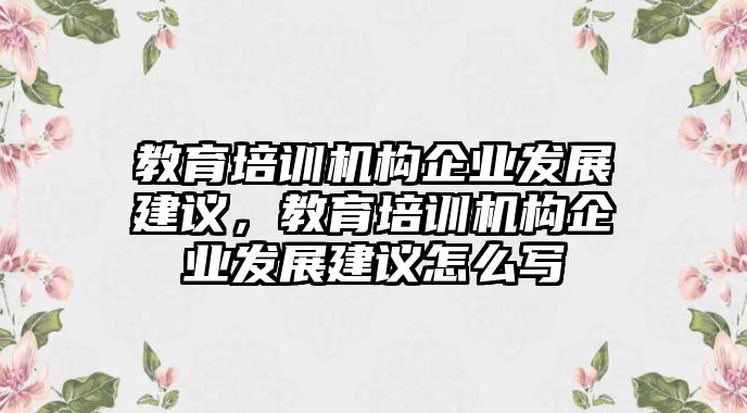 教育培訓機構(gòu)企業(yè)發(fā)展建議，教育培訓機構(gòu)企業(yè)發(fā)展建議怎么寫