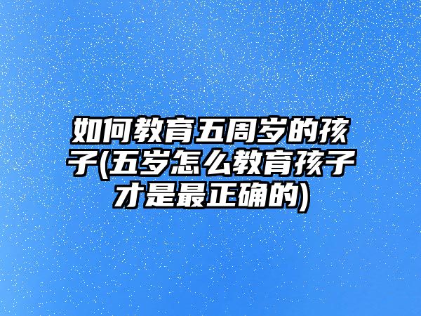 如何教育五周歲的孩子(五歲怎么教育孩子才是最正確的)