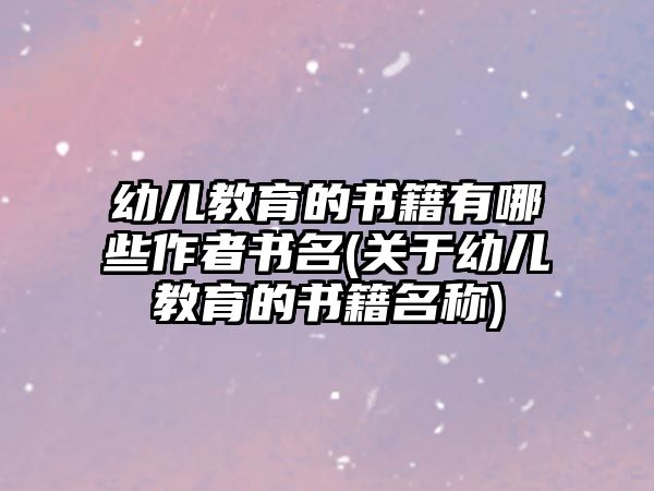 幼兒教育的書籍有哪些作者書名(關于幼兒教育的書籍名稱)