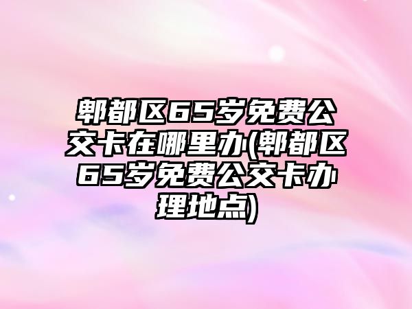 郫都區(qū)65歲免費(fèi)公交卡在哪里辦(郫都區(qū)65歲免費(fèi)公交卡辦理地點(diǎn))