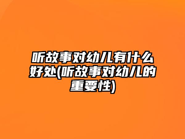 聽故事對(duì)幼兒有什么好處(聽故事對(duì)幼兒的重要性)