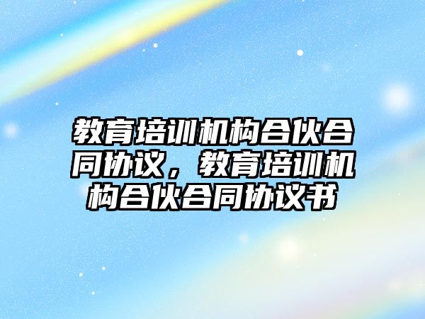 教育培訓機構合伙合同協(xié)議，教育培訓機構合伙合同協(xié)議書