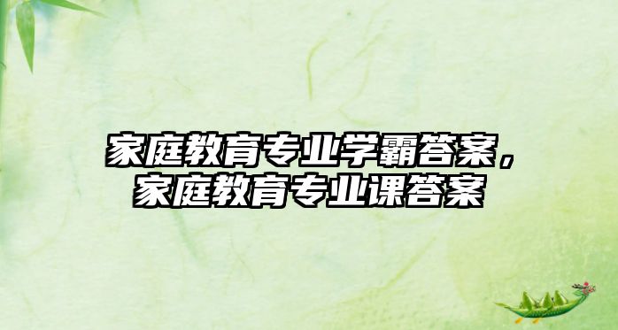 家庭教育專業(yè)學霸答案，家庭教育專業(yè)課答案