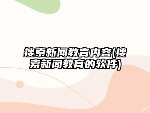 搜索新聞教育內(nèi)容(搜索新聞教育的軟件)