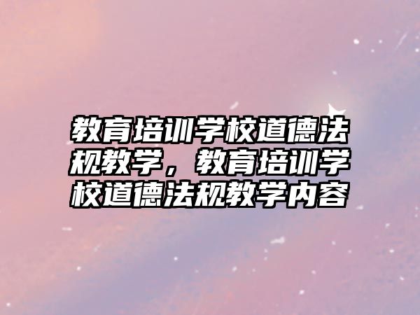 教育培訓學校道德法規(guī)教學，教育培訓學校道德法規(guī)教學內(nèi)容