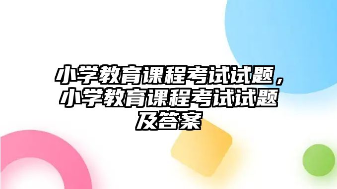 小學教育課程考試試題，小學教育課程考試試題及答案