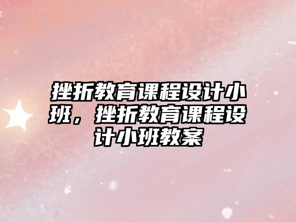 挫折教育課程設計小班，挫折教育課程設計小班教案