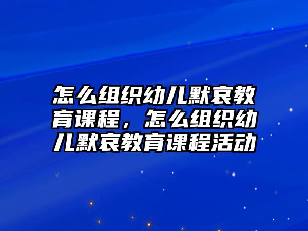 怎么組織幼兒默哀教育課程，怎么組織幼兒默哀教育課程活動