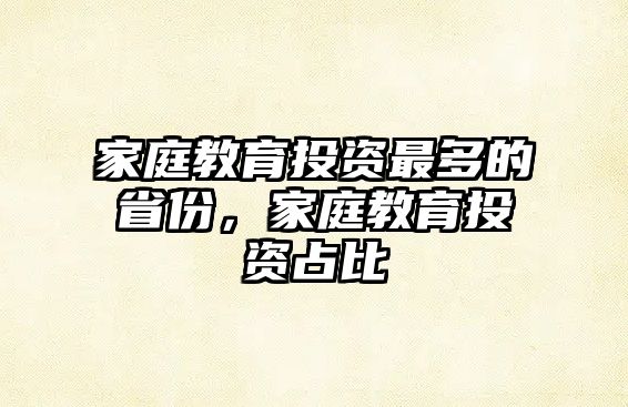 家庭教育投資最多的省份，家庭教育投資占比