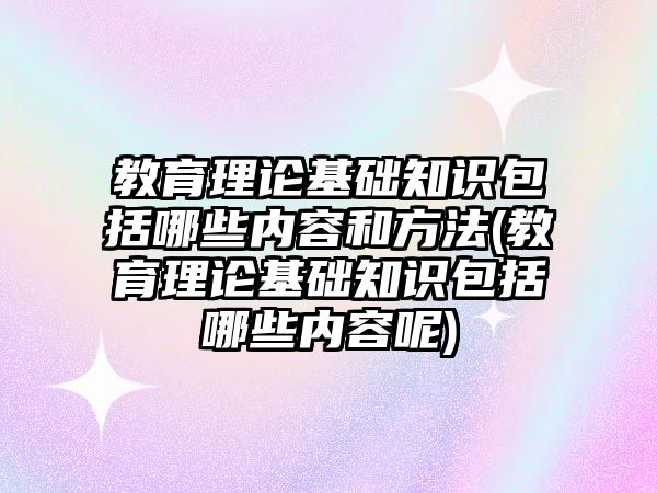 教育理論基礎知識包括哪些內(nèi)容和方法(教育理論基礎知識包括哪些內(nèi)容呢)