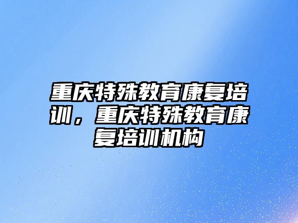 重慶特殊教育康復培訓，重慶特殊教育康復培訓機構