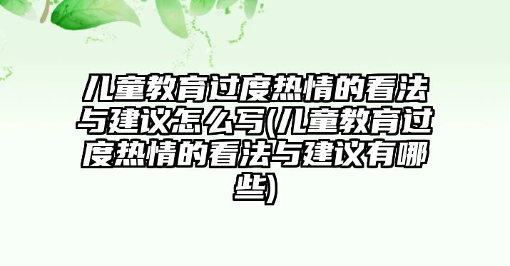 兒童教育過(guò)度熱情的看法與建議怎么寫(兒童教育過(guò)度熱情的看法與建議有哪些)