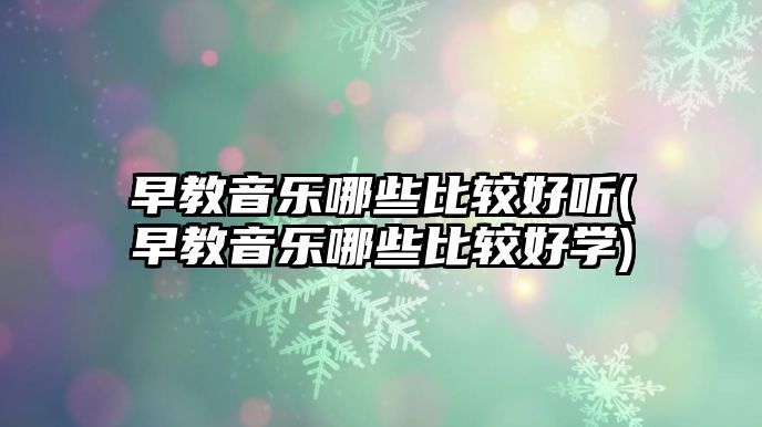 早教音樂哪些比較好聽(早教音樂哪些比較好學(xué))