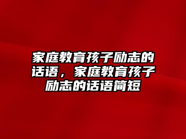 家庭教育孩子勵(lì)志的話語，家庭教育孩子勵(lì)志的話語簡(jiǎn)短