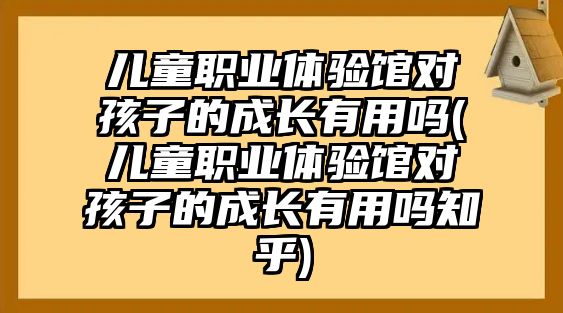 兒童職業(yè)體驗館對孩子的成長有用嗎(兒童職業(yè)體驗館對孩子的成長有用嗎知乎)