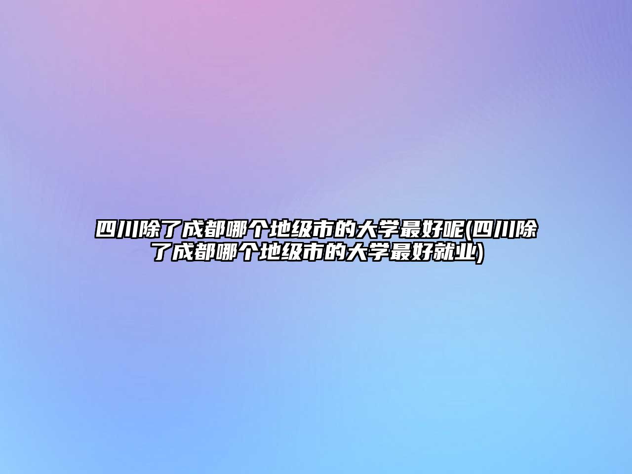 四川除了成都哪個(gè)地級(jí)市的大學(xué)最好呢(四川除了成都哪個(gè)地級(jí)市的大學(xué)最好就業(yè))